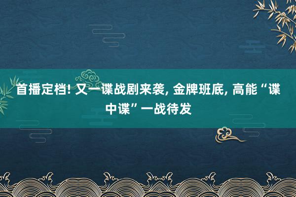 首播定档! 又一谍战剧来袭, 金牌班底, 高能“谍中谍”一战待发