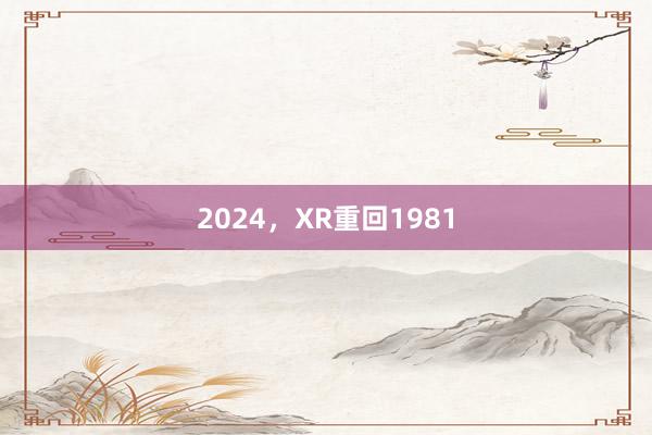 2024，XR重回1981