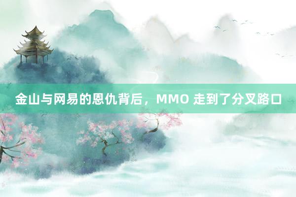 金山与网易的恩仇背后，MMO 走到了分叉路口