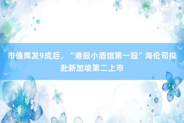 市值挥发9成后，“港股小酒馆第一股”海伦司拟赴新加坡第二上市