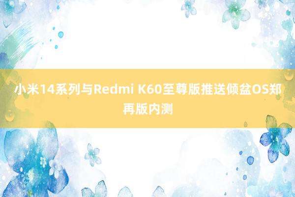 小米14系列与Redmi K60至尊版推送倾盆OS郑再版内测