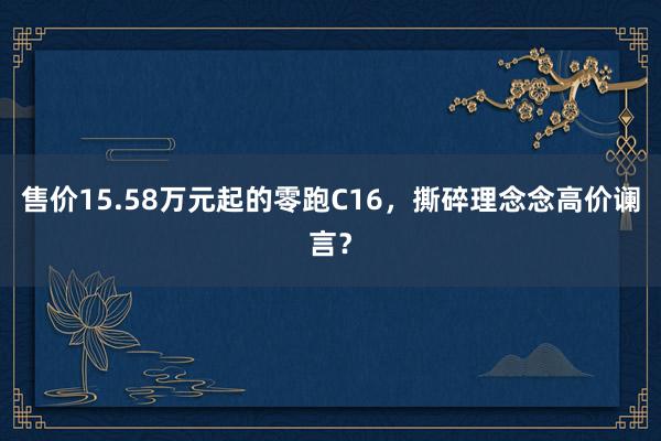 售价15.58万元起的零跑C16，撕碎理念念高价谰言？