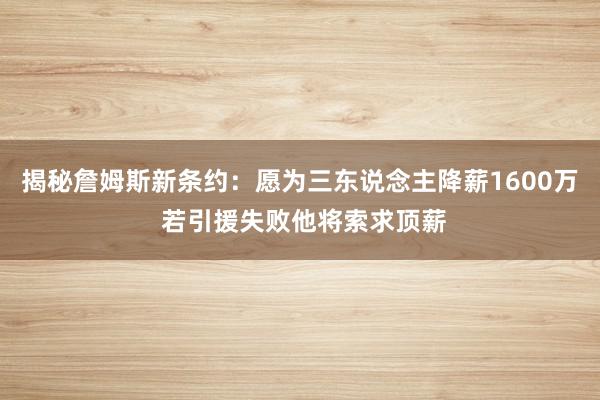 揭秘詹姆斯新条约：愿为三东说念主降薪1600万 若引援失败他将索求顶薪