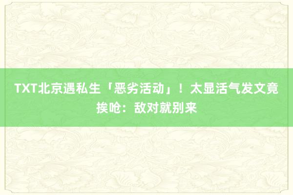 TXT北京遇私生「恶劣活动」！　太显活气发文竟挨呛：敌对就别来