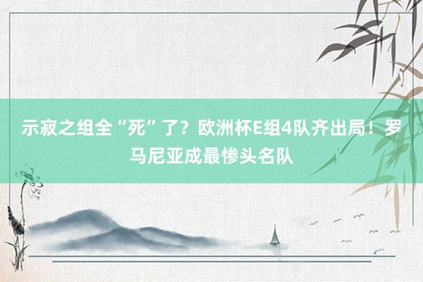 示寂之组全“死”了？欧洲杯E组4队齐出局！罗马尼亚成最惨头名队