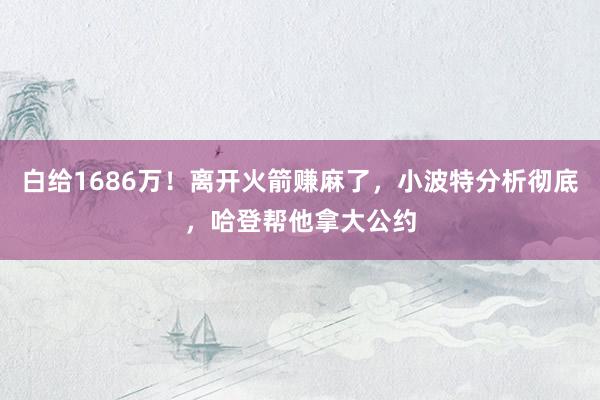 白给1686万！离开火箭赚麻了，小波特分析彻底，哈登帮他拿大公约