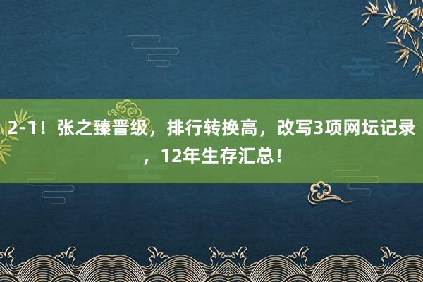 2-1！张之臻晋级，排行转换高，改写3项网坛记录，12年生存汇总！