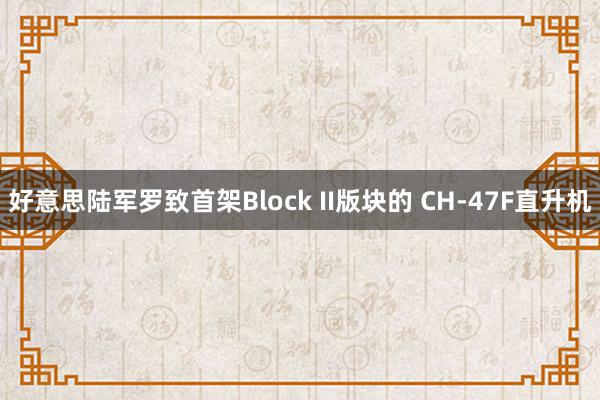 好意思陆军罗致首架Block II版块的 CH-47F直升机