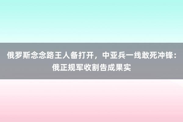 俄罗斯念念路王人备打开，中亚兵一线敢死冲锋：俄正规军收割告成果实