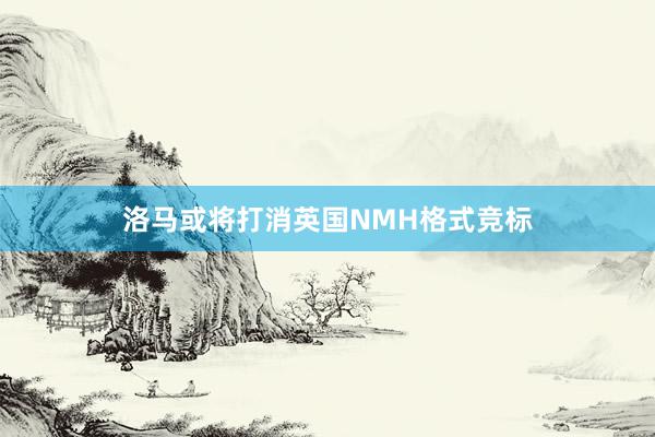 洛马或将打消英国NMH格式竞标