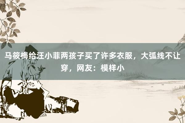 马筱梅给汪小菲两孩子买了许多衣服，大弧线不让穿，网友：模样小