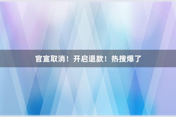 官宣取消！开启退款！热搜爆了