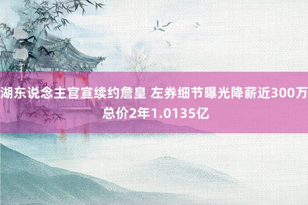 湖东说念主官宣续约詹皇 左券细节曝光降薪近300万 总价2年1.0135亿