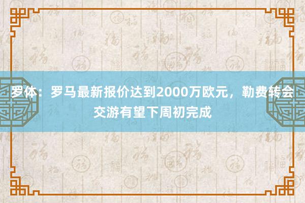 罗体：罗马最新报价达到2000万欧元，勒费转会交游有望下周初完成