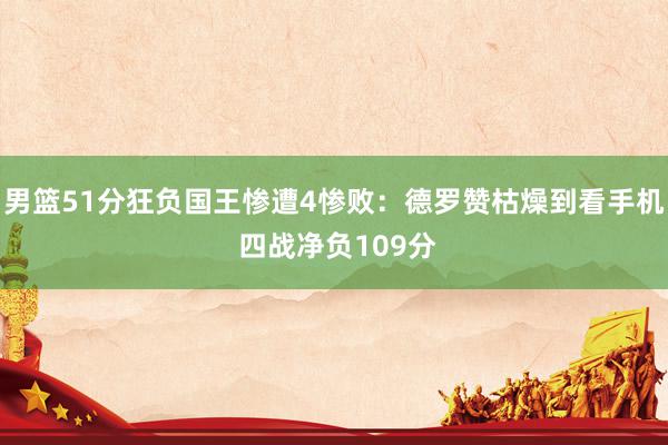 男篮51分狂负国王惨遭4惨败：德罗赞枯燥到看手机 四战净负109分