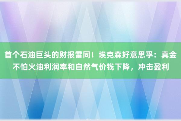 首个石油巨头的财报雷同！埃克森好意思孚：真金不怕火油利润率和自然气价钱下降，冲击盈利