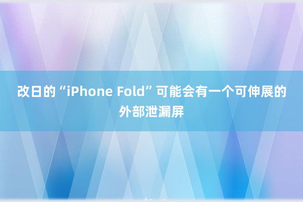 改日的“iPhone Fold”可能会有一个可伸展的外部泄漏屏