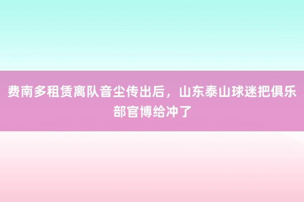 费南多租赁离队音尘传出后，山东泰山球迷把俱乐部官博给冲了