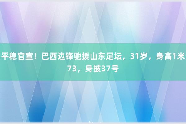 平稳官宣！巴西边锋驰援山东足坛，31岁，身高1米73，身披37号