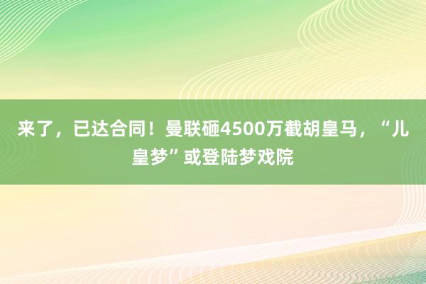 来了，已达合同！曼联砸4500万截胡皇马，“儿皇梦”或登陆梦戏院