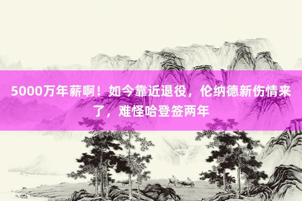 5000万年薪啊！如今靠近退役，伦纳德新伤情来了，难怪哈登签两年