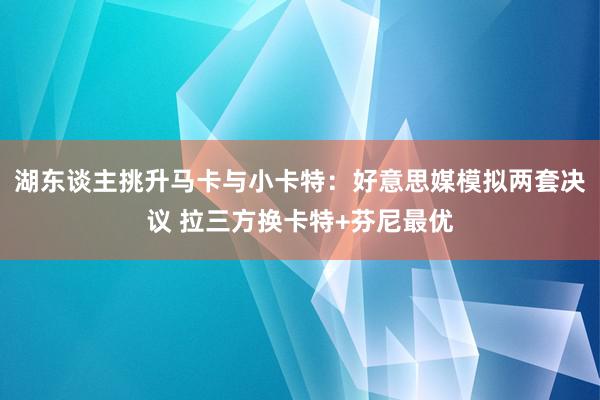 湖东谈主挑升马卡与小卡特：好意思媒模拟两套决议 拉三方换卡特+芬尼最优