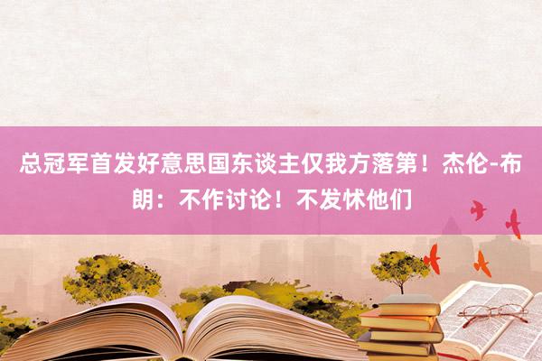 总冠军首发好意思国东谈主仅我方落第！杰伦-布朗：不作讨论！不发怵他们