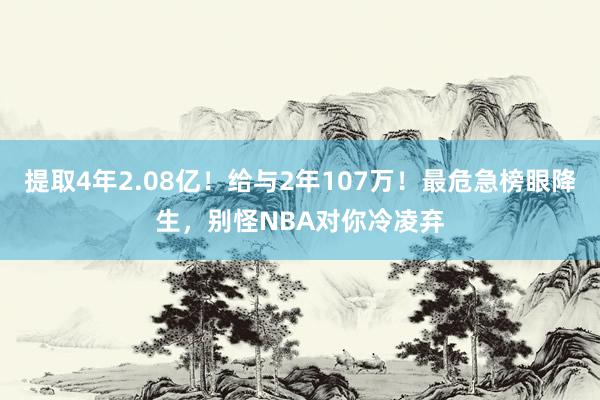 提取4年2.08亿！给与2年107万！最危急榜眼降生，别怪NBA对你冷凌弃