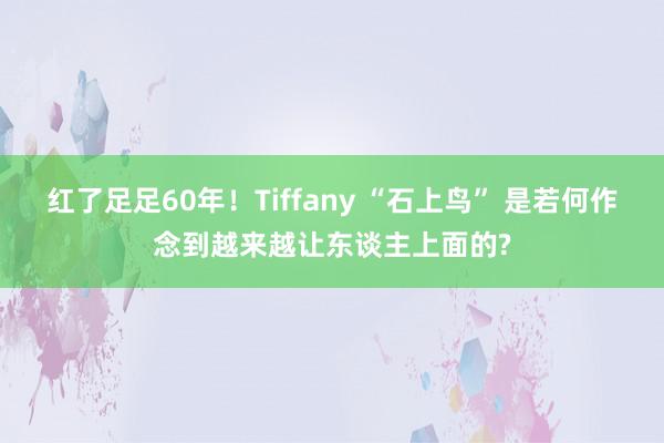 红了足足60年！Tiffany “石上鸟” 是若何作念到越来越让东谈主上面的?