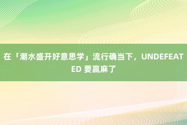 在「潮水盛开好意思学」流行确当下，UNDEFEATED 要赢麻了