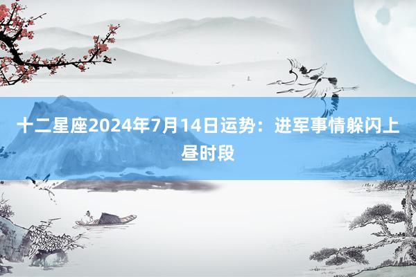 十二星座2024年7月14日运势：进军事情躲闪上昼时段