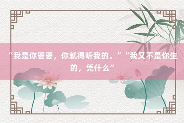 “我是你婆婆，你就得听我的。”“我又不是你生的，凭什么”