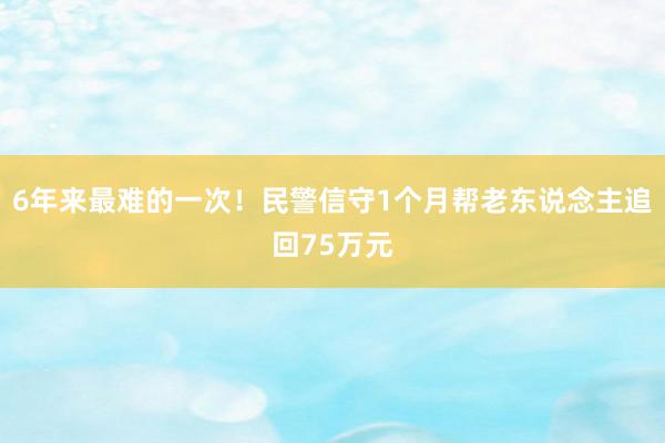 6年来最难的一次！民警信守1个月帮老东说念主追回75万元