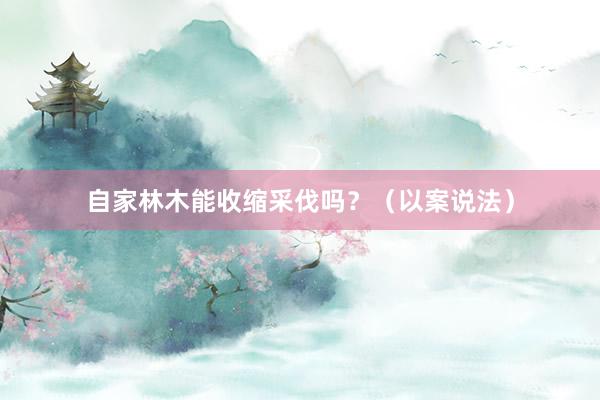 自家林木能收缩采伐吗？（以案说法）