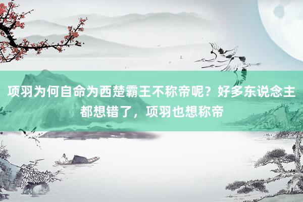 项羽为何自命为西楚霸王不称帝呢？好多东说念主都想错了，项羽也想称帝