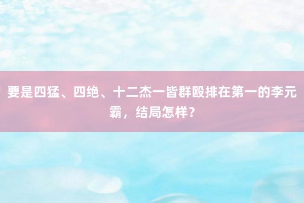 要是四猛、四绝、十二杰一皆群殴排在第一的李元霸，结局怎样？