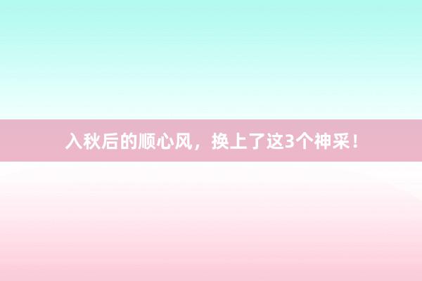 入秋后的顺心风，换上了这3个神采！