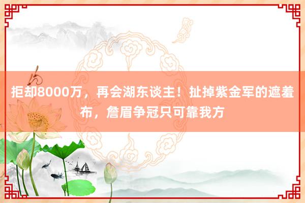 拒却8000万，再会湖东谈主！扯掉紫金军的遮羞布，詹眉争冠只可靠我方