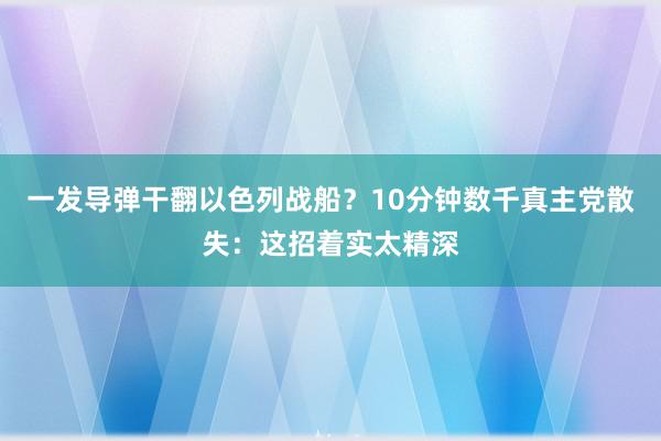 一发导弹干翻以色列战船？10分钟数千真主党散失：这招着实太精深