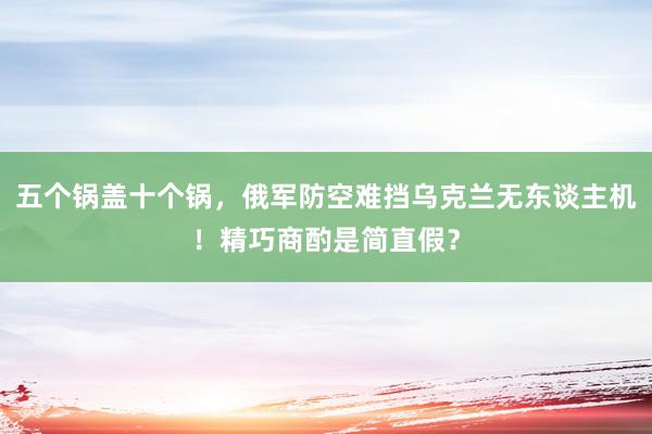 五个锅盖十个锅，俄军防空难挡乌克兰无东谈主机！精巧商酌是简直假？