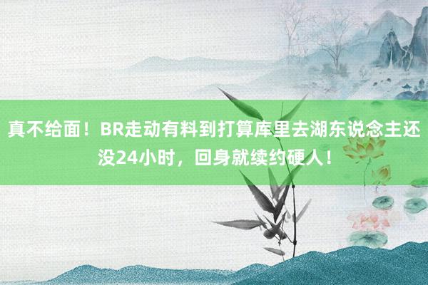 真不给面！BR走动有料到打算库里去湖东说念主还没24小时，回身就续约硬人！