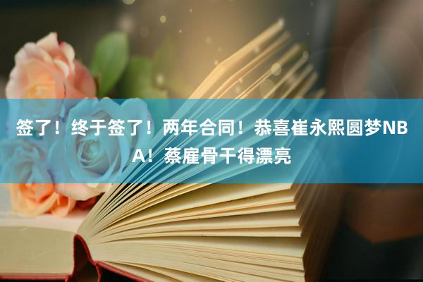 签了！终于签了！两年合同！恭喜崔永熙圆梦NBA！蔡雇骨干得漂亮