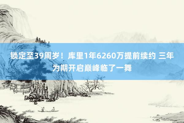 锁定至39周岁！库里1年6260万提前续约 三年为期开启巅峰临了一舞