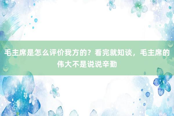 毛主席是怎么评价我方的？看完就知谈，毛主席的伟大不是说说辛勤