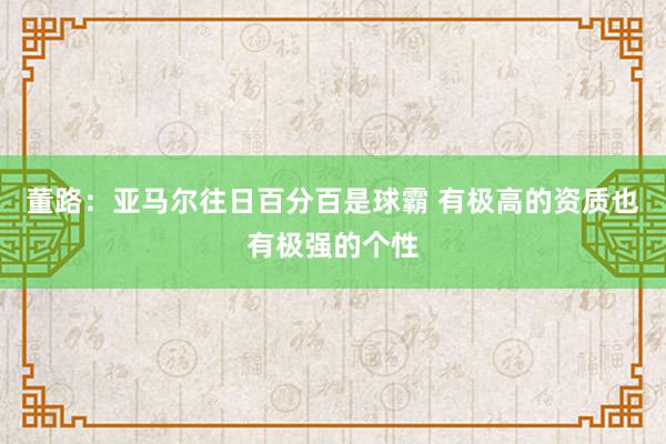 董路：亚马尔往日百分百是球霸 有极高的资质也有极强的个性