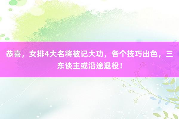 恭喜，女排4大名将被记大功，各个技巧出色，三东谈主或沿途退役！