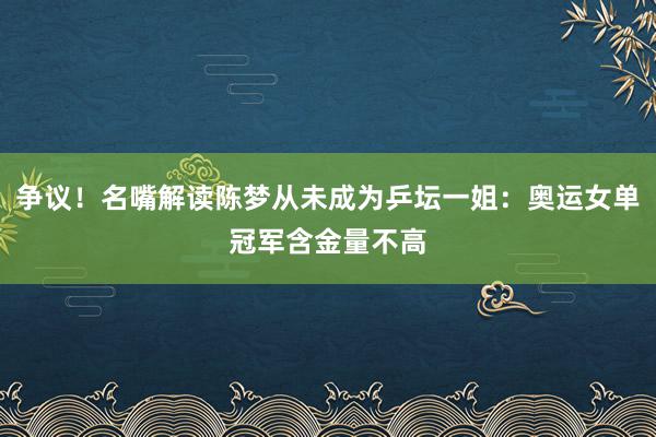 争议！名嘴解读陈梦从未成为乒坛一姐：奥运女单冠军含金量不高