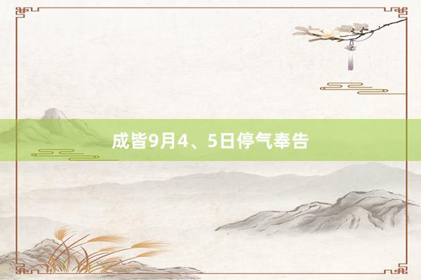 成皆9月4、5日停气奉告