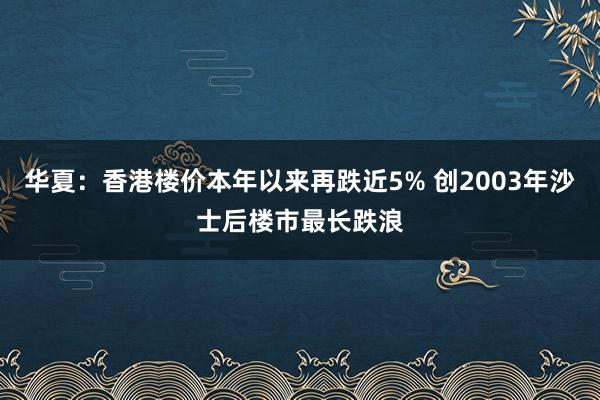 华夏：香港楼价本年以来再跌近5% 创2003年沙士后楼市最长跌浪