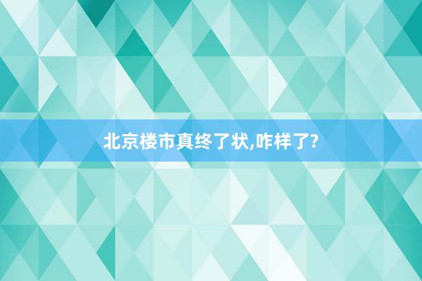 北京楼市真终了状,咋样了?